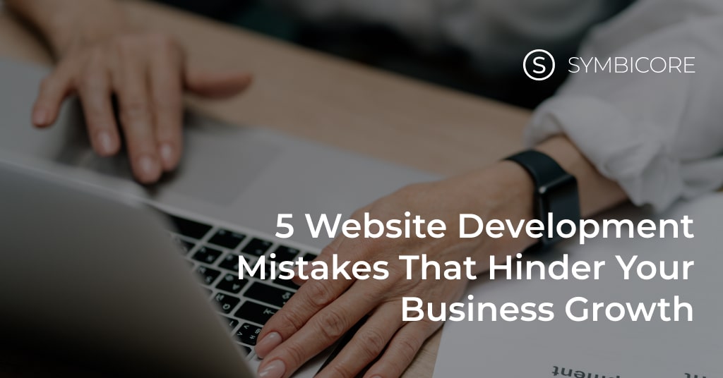 5 Website Development Mistakes that Hinder Your Business Growth