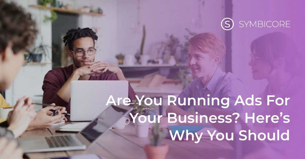 Are You Running Ads for Your Business? Here’s Why You Should.